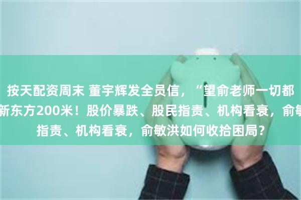 按天配资周末 董宇辉发全员信，“望俞老师一切都好”，公司新址距新东方200米！股价暴跌、股民指责、机构看衰，俞敏洪如何收拾困局？