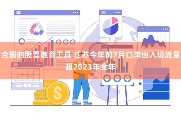 合规的股票融资工具 江苏今年前7月口岸出入境流量超2023年全年