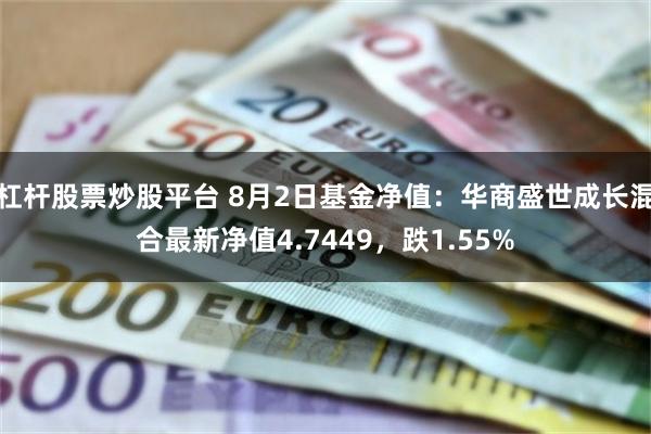 杠杆股票炒股平台 8月2日基金净值：华商盛世成长混合最新净值4.7449，跌1.55%