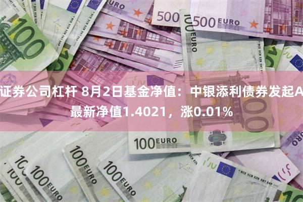 证券公司杠杆 8月2日基金净值：中银添利债券发起A最新净值1.4021，涨0.01%