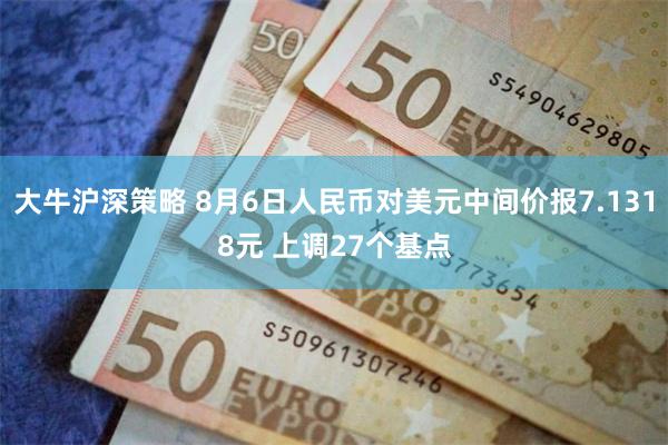 大牛沪深策略 8月6日人民币对美元中间价报7.1318元 上调27个基点