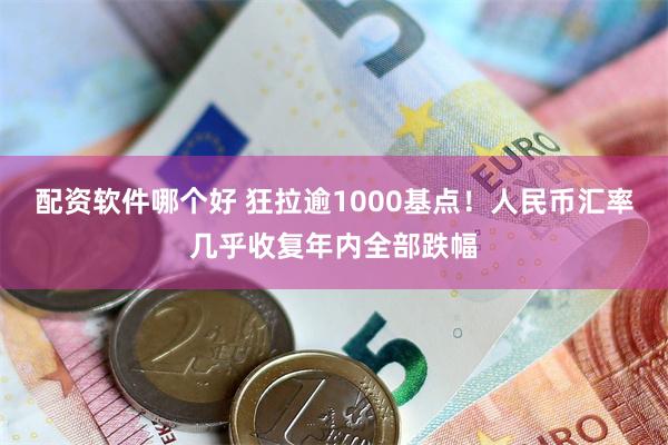 配资软件哪个好 狂拉逾1000基点！人民币汇率几乎收复年内全部跌幅