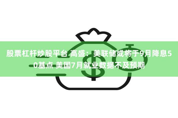 股票杠杆炒股平台 高盛：美联储或将于9月降息50基点 美国7月就业数据不及预期