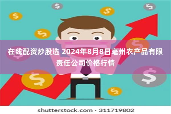 在线配资炒股选 2024年8月8日亳州农产品有限责任公司价格行情