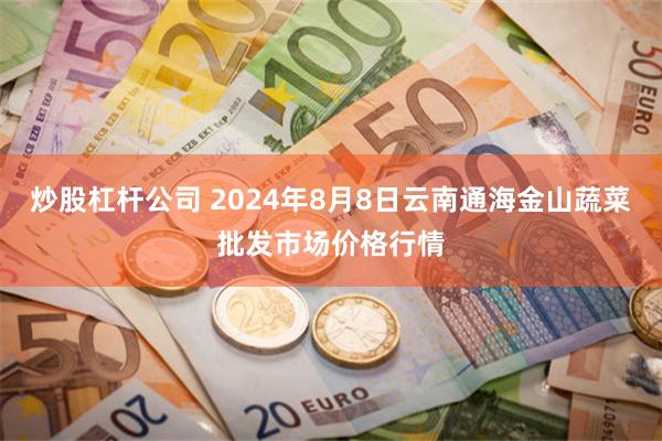 炒股杠杆公司 2024年8月8日云南通海金山蔬菜批发市场价格行情