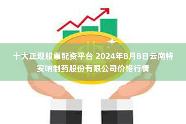 十大正规股票配资平台 2024年8月8日云南特安呐制药股份有限公司价格行情