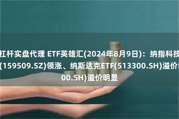 杠杆实盘代理 ETF英雄汇(2024年8月9日)：纳指科技ETF(159509.SZ)领涨、纳斯达克ETF(513300.SH)溢价明显