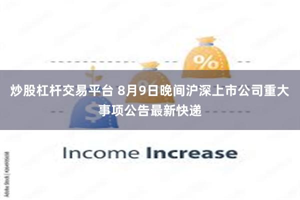 炒股杠杆交易平台 8月9日晚间沪深上市公司重大事项公告最新快递