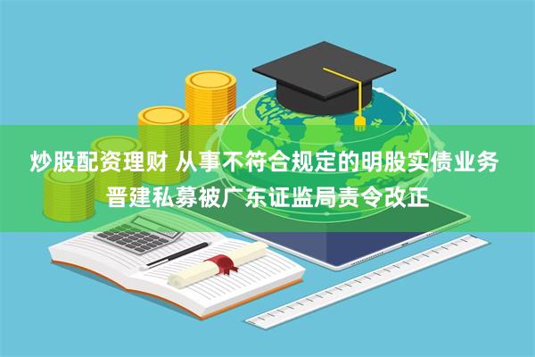 炒股配资理财 从事不符合规定的明股实债业务 晋建私募被广东证监局责令改正