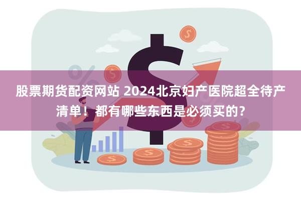 股票期货配资网站 2024北京妇产医院超全待产清单！都有哪些东西是必须买的？