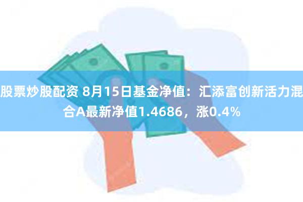 股票炒股配资 8月15日基金净值：汇添富创新活力混合A最新净值1.4686，涨0.4%