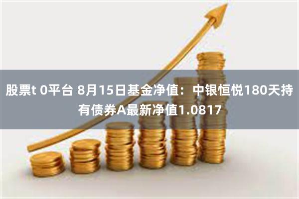 股票t 0平台 8月15日基金净值：中银恒悦180天持有债券A最新净值1.0817