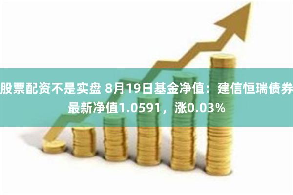 股票配资不是实盘 8月19日基金净值：建信恒瑞债券最新净值1.0591，涨0.03%