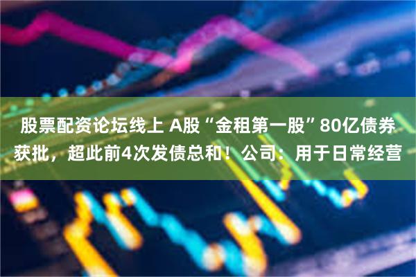 股票配资论坛线上 A股“金租第一股”80亿债券获批，超此前4次发债总和！公司：用于日常经营