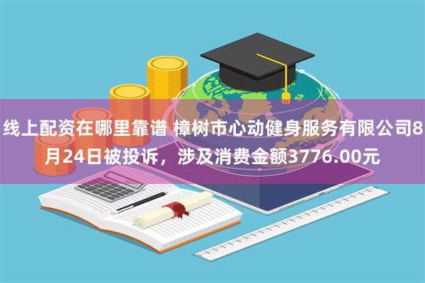 线上配资在哪里靠谱 樟树市心动健身服务有限公司8月24日被投诉，涉及消费金额3776.00元