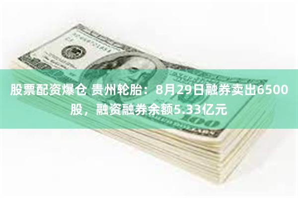 股票配资爆仓 贵州轮胎：8月29日融券卖出6500股，融资融券余额5.33亿元