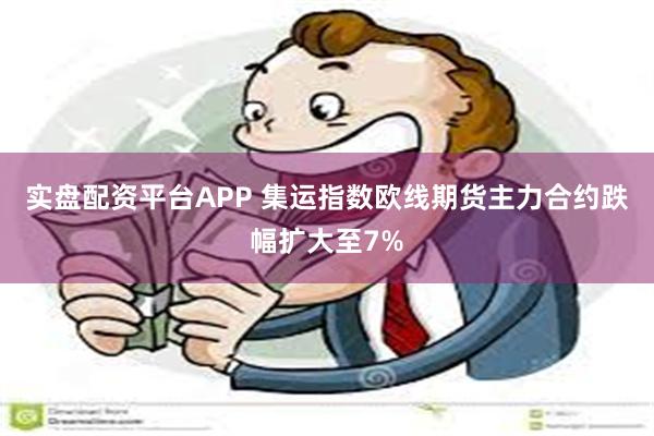 实盘配资平台APP 集运指数欧线期货主力合约跌幅扩大至7%