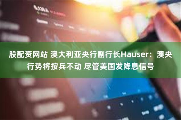 股配资网站 澳大利亚央行副行长Hauser：澳央行势将按兵不动 尽管美国发降息信号