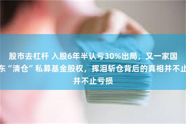 股市去杠杆 入股6年半认亏30%出局，又一家国资股东“清仓”私募基金股权，挥泪斩仓背后的真相并不止亏损