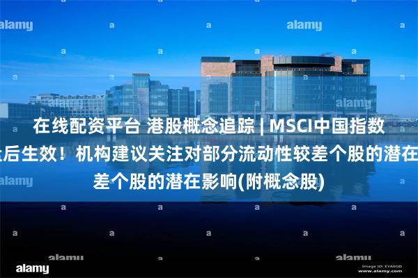 在线配资平台 港股概念追踪 | MSCI中国指数季度调整今日盘后生效！机构建议关注对部分流动性较差个股的潜在影响(附概念股)