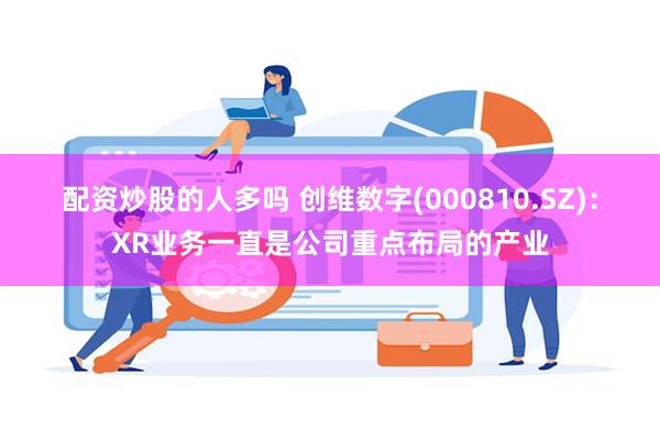 配资炒股的人多吗 创维数字(000810.SZ)：XR业务一直是公司重点布局的产业