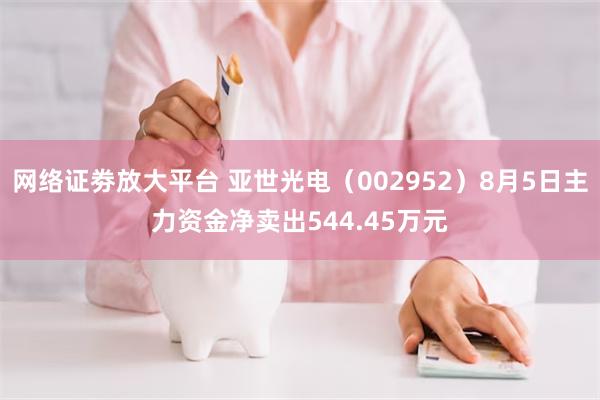 网络证劵放大平台 亚世光电（002952）8月5日主力资金净卖出544.45万元