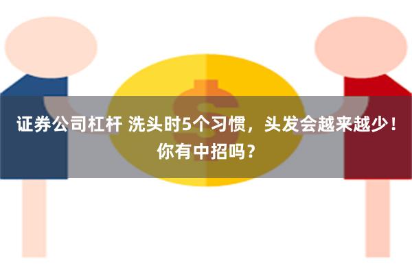 证券公司杠杆 洗头时5个习惯，头发会越来越少！你有中招吗？