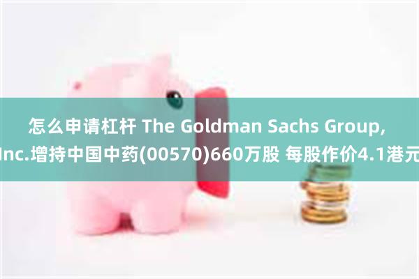 怎么申请杠杆 The Goldman Sachs Group, Inc.增持中国中药(00570)660万股 每股作价4.1港元