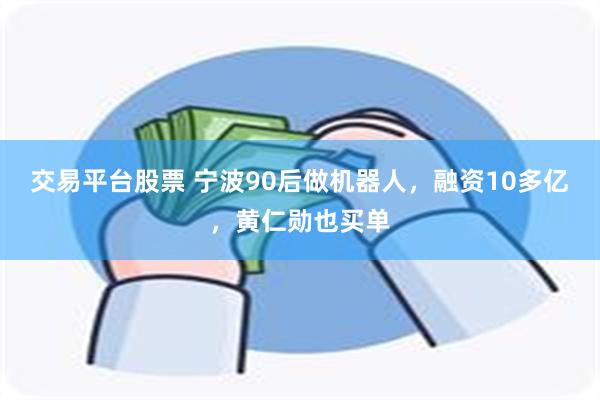 交易平台股票 宁波90后做机器人，融资10多亿，黄仁勋也买单