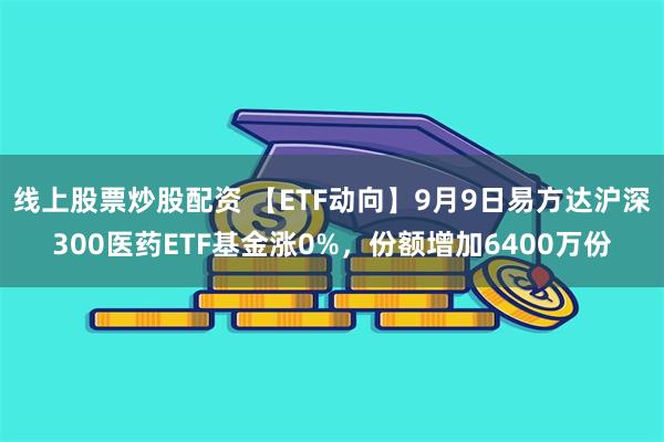 线上股票炒股配资 【ETF动向】9月9日易方达沪深300医药ETF基金涨0%，份额增加6400万份