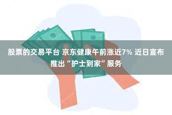 股票的交易平台 京东健康午前涨近7% 近日宣布推出“护士到家”服务