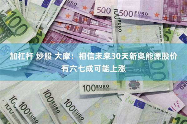 加杠杆 炒股 大摩：相信未来30天新奥能源股价有六七成可能上涨