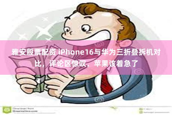 雅安股票配资 iPhone16与华为三折叠拆机对比，评论区惊叹，苹果该着急了