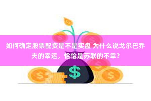 如何确定股票配资是不是实盘 为什么说戈尔巴乔夫的幸运，恰恰是苏联的不幸？