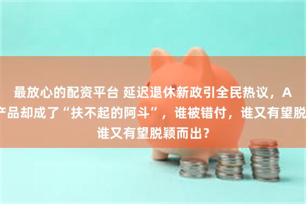 最放心的配资平台 延迟退休新政引全民热议，A股养老产品却成了“扶不起的阿斗”，谁被错付，谁又有望脱颖而出？