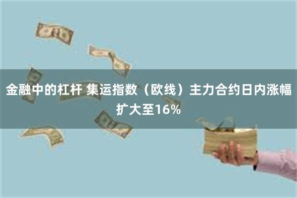 金融中的杠杆 集运指数（欧线）主力合约日内涨幅扩大至16%