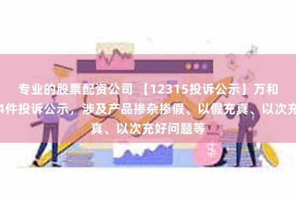 专业的股票配资公司 【12315投诉公示】万和电气新增4件投诉公示，涉及产品掺杂掺假、以假充真、以次充好问题等