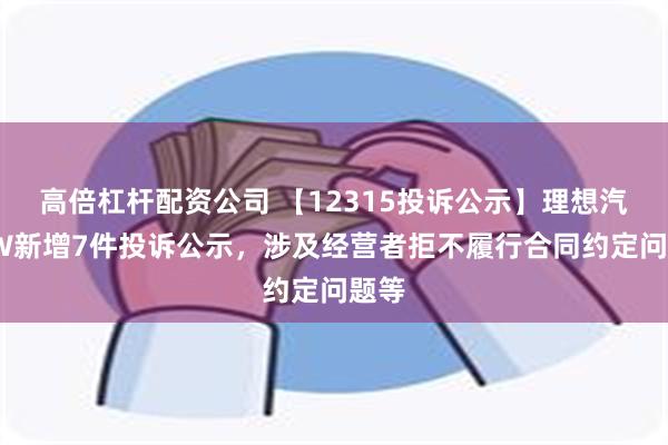 高倍杠杆配资公司 【12315投诉公示】理想汽车-W新增7件投诉公示，涉及经营者拒不履行合同约定问题等