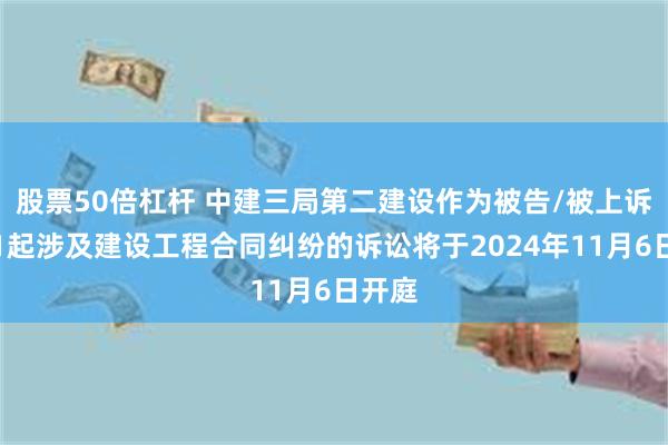 股票50倍杠杆 中建三局第二建设作为被告/被上诉人的1起涉及建设工程合同纠纷的诉讼将于2024年11月6日开庭