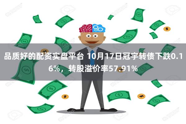 品质好的配资实盘平台 10月17日冠宇转债下跌0.16%，转股溢价率57.91%