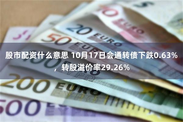 股市配资什么意思 10月17日会通转债下跌0.63%，转股溢价率29.26%