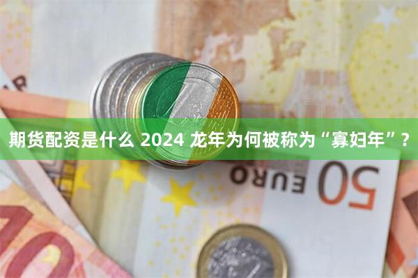 期货配资是什么 2024 龙年为何被称为“寡妇年”？