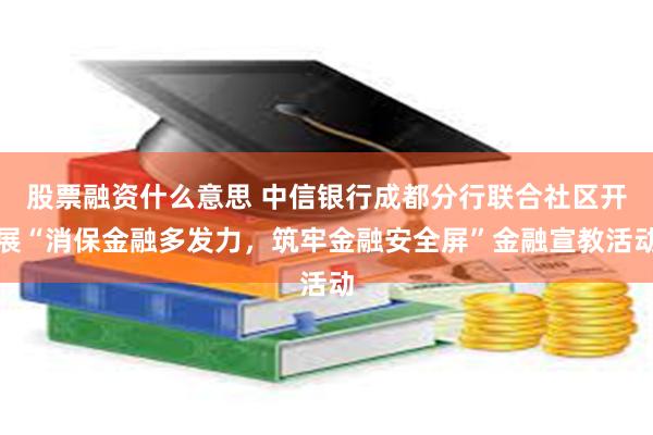 股票融资什么意思 中信银行成都分行联合社区开展“消保金融多发力，筑牢金融安全屏”金融宣教活动