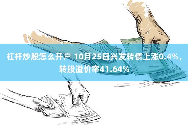 杠杆炒股怎么开户 10月25日兴发转债上涨0.4%，转股溢价率41.64%