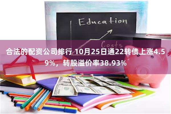 合法的配资公司排行 10月25日通22转债上涨4.59%，转股溢价率38.93%