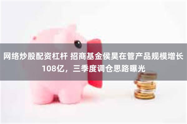 网络炒股配资杠杆 招商基金侯昊在管产品规模增长108亿，三季度调仓思路曝光