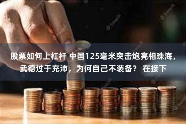 股票如何上杠杆 中国125毫米突击炮亮相珠海，武德过于充沛，为何自己不装备？ 在接下