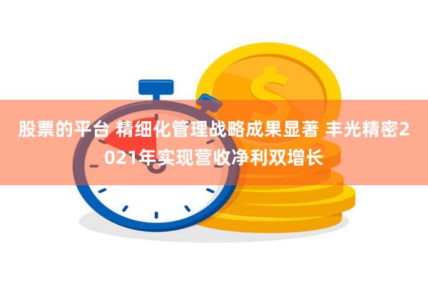 股票的平台 精细化管理战略成果显著 丰光精密2021年实现营收净利双增长