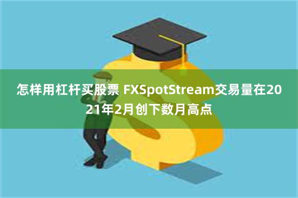 怎样用杠杆买股票 FXSpotStream交易量在2021年2月创下数月高点