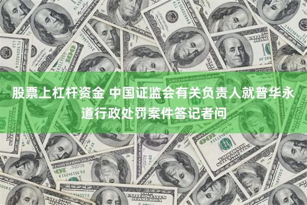 股票上杠杆资金 中国证监会有关负责人就普华永道行政处罚案件答记者问